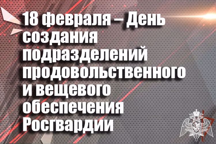 18 февраля - День создания подразделений продовольственного и вещевого обеспечения Росгвардии